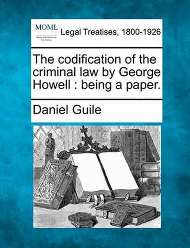 The Codification of the Criminal Law by George Howell: Being a Paper.