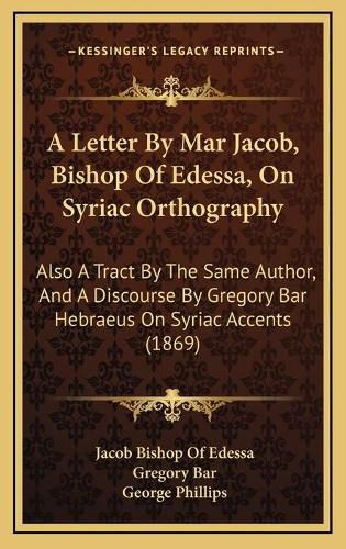 A Letter by Mar Jacob, Bishop of Edessa, on Syriac Orthography: Also a Tract by the Same Author, and a Discourse by Gregory Bar Hebraeus on Syriac Accents (1869)