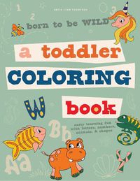 Cover image for Born to be Wild - A Toddler Coloring Book Includin g Early Lettering Fun with Letters, Numbers, Anima ls, and Shapes
