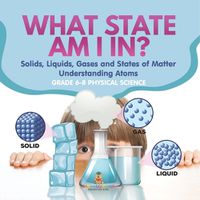 Cover image for What State am I In? Solids, Liquids, Gases and States of Matter Understanding Atoms Grade 6-8 Physical Science