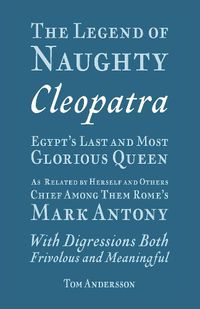 Cover image for The Legend of Naughty Cleopatra, Egypt's Last and Most Glorious Queen: As Related by Herself and Others, Chief Among Them Rome's Mark Antony