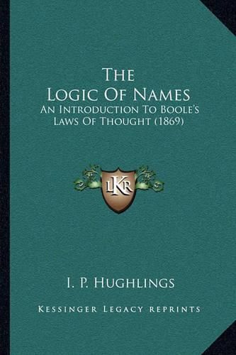 Cover image for The Logic of Names: An Introduction to Boole's Laws of Thought (1869)