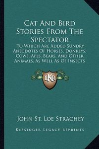 Cover image for Cat and Bird Stories from the Spectator: To Which Are Added Sundry Anecdotes of Horses, Donkeys, Cows, Apes, Bears, and Other Animals, as Well as of Insects and Reptiles (1896)