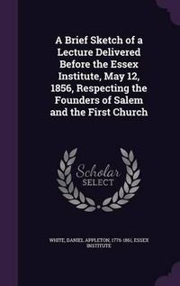 Cover image for A Brief Sketch of a Lecture Delivered Before the Essex Institute, May 12, 1856, Respecting the Founders of Salem and the First Church