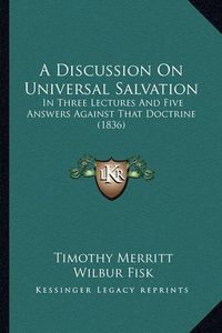 Cover image for A Discussion on Universal Salvation: In Three Lectures and Five Answers Against That Doctrine (1836)