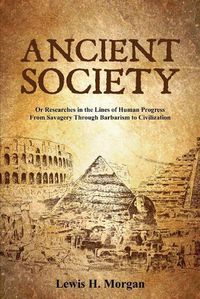 Cover image for Ancient Society: Or Researches in the Lines of Human Progress From Savagery Through Barbarism to Civilization