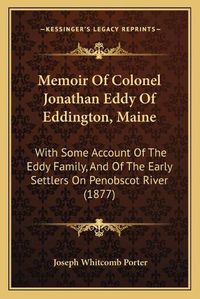 Cover image for Memoir of Colonel Jonathan Eddy of Eddington, Maine: With Some Account of the Eddy Family, and of the Early Settlers on Penobscot River (1877)