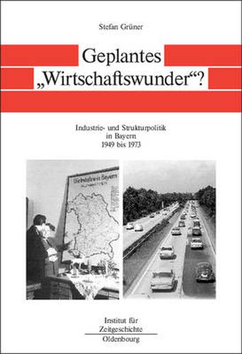 Geplantes Wirtschaftswunder?: Industrie- Und Strukturpolitik in Bayern 1945 Bis 1973