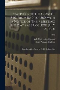 Cover image for Statistics of the Class of 1840, From 1840 to 1860, With a Notice of Their Meeting Held at Yale College, July 25, 1860; Together With a Poem, by G. H. Hollister, Esq; 1840