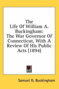 Cover image for The Life of William A. Buckingham: The War Governor of Connecticut, with a Review of His Public Acts (1894)