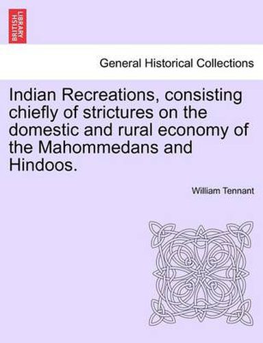 Cover image for Indian Recreations, Consisting Chiefly of Strictures on the Domestic and Rural Economy of the Mahommedans and Hindoos.