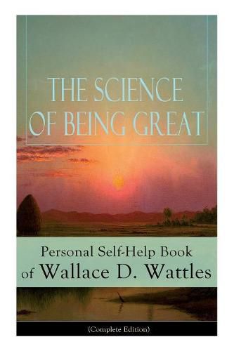 The Science of Being Great: Personal Self-Help Book of Wallace D. Wattles (Complete Edition): From one of The New Thought pioneers, author of The Science of Getting Rich, The Science of Being Well, How to Get What You Want, Hellfire Harrison...