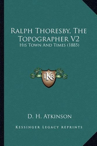 Cover image for Ralph Thoresby, the Topographer V2 Ralph Thoresby, the Topographer V2: His Town and Times (1885) His Town and Times (1885)