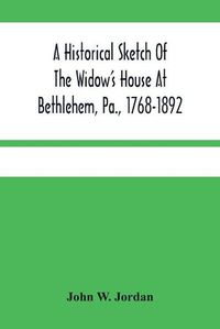 Cover image for A Historical Sketch Of The Widow'S House At Bethlehem, Pa., 1768-1892