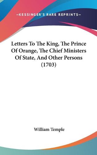 Cover image for Letters To The King, The Prince Of Orange, The Chief Ministers Of State, And Other Persons (1703)