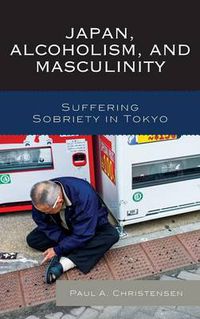 Cover image for Japan, Alcoholism, and Masculinity: Suffering Sobriety in Tokyo