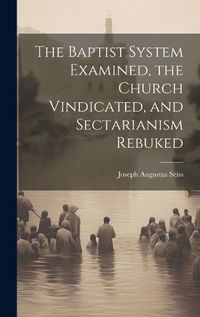 Cover image for The Baptist System Examined, the Church Vindicated, and Sectarianism Rebuked