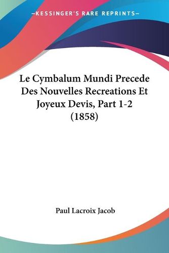 Cover image for Le Cymbalum Mundi Precede Des Nouvelles Recreations Et Joyeux Devis, Part 1-2 (1858)