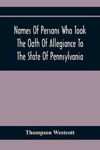 Cover image for Names Of Persons Who Took The Oath Of Allegiance To The State Of Pennsylvania, Between The Years 1777 And 1789, With A History Of The Test Laws Of Pennsylvania