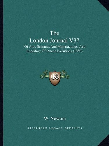 Cover image for The London Journal V37: Of Arts, Sciences and Manufactures, and Repertory of Patent Inventions (1850)