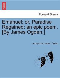 Cover image for Emanuel; Or, Paradise Regained: An Epic Poem. [By James Ogden.]