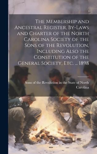 Cover image for The Membership and Ancestral Register, By-laws and Charter of the North Carolina Society of the Sons of the Revolution, Including Also the Constitution of the General Society, etc. ... 1898