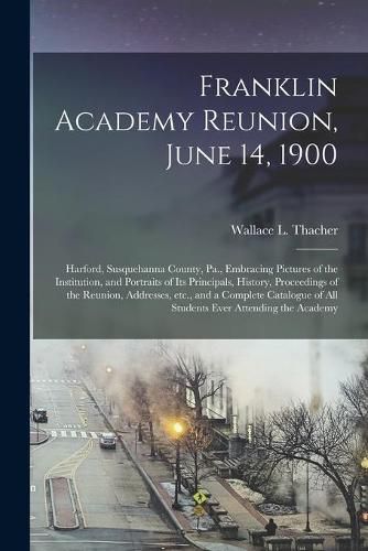 Cover image for Franklin Academy Reunion, June 14, 1900: Harford, Susquehanna County, Pa., Embracing Pictures of the Institution, and Portraits of Its Principals, History, Proceedings of the Reunion, Addresses, Etc., and a Complete Catalogue of All Students Ever...