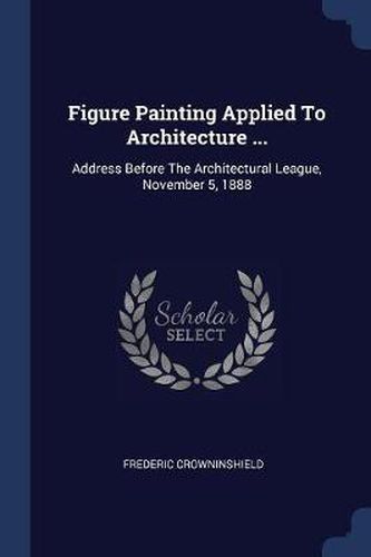 Cover image for Figure Painting Applied to Architecture ...: Address Before the Architectural League, November 5, 1888