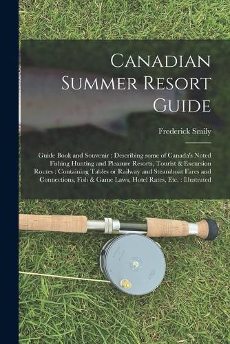 Cover image for Canadian Summer Resort Guide: Guide Book and Souvenir: Describing Some of Canada's Noted Fishing Hunting and Pleasure Resorts, Tourist & Excursion Routes: Containing Tables or Railway and Steamboat Fares and Connections, Fish & Game Laws, Hotel...