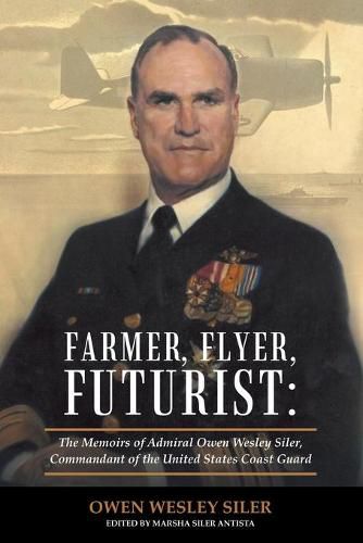 Farmer, Flyer, Futurist: the Memoirs of Admiral Owen Wesley Siler, Commandant of the United States Coast Guard: Edited by Marsha Siler Antista