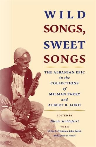 Cover image for Wild Songs, Sweet Songs: The Albanian Epic in the Collections of Milman Parry and Albert B. Lord