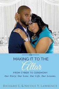 Cover image for Making it to the Altar: From Cyber to Ceremony Our Love. Our Life. Our Lessons.