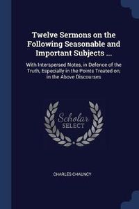 Cover image for Twelve Sermons on the Following Seasonable and Important Subjects ...: With Interspersed Notes, in Defence of the Truth, Especially in the Points Treated On, in the Above Discourses