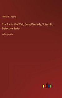 Cover image for The Ear in the Wall; Craig Kennedy, Scientific Detective Series