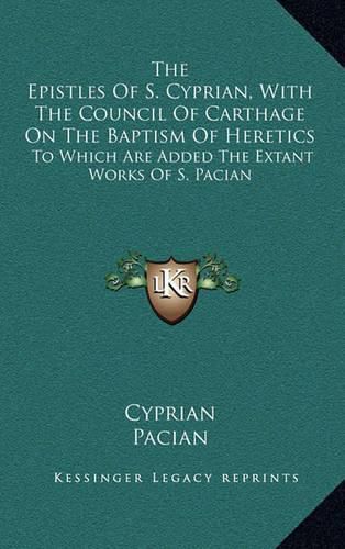 Cover image for The Epistles of S. Cyprian, with the Council of Carthage on the Baptism of Heretics: To Which Are Added the Extant Works of S. Pacian