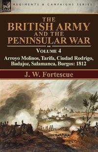 Cover image for The British Army and the Peninsular War: Volume 4-Arroyo Molinos, Tarifa, Ciudad Rodrigo, Badajoz, Salamanca, Burgos: 1812