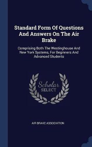 Cover image for Standard Form of Questions and Answers on the Air Brake: Comprising Both the Westinghouse and New York Systems, for Beginners and Advanced Students