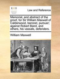 Cover image for Memorial, and Abstract of the Proof, for Sir William Maxwell of Calderwood, Baronet, Pursuer; Against Robert Baird, and Others, His Vassals, Defenders.