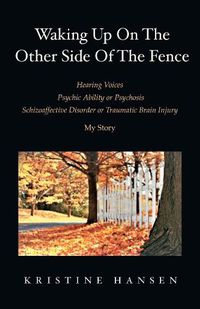 Cover image for Waking Up on the other side of the fence: Hearing Voices/Psychic Ability or Psychosis/Schizoaffective Disorder or Tra