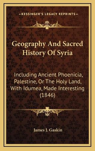 Geography and Sacred History of Syria: Including Ancient Phoenicia, Palestine, or the Holy Land, with Idumea, Made Interesting (1846)