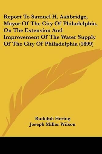 Report to Samuel H. Ashbridge, Mayor of the City of Philadelphia, on the Extension and Improvement of the Water Supply of the City of Philadelphia (1899)