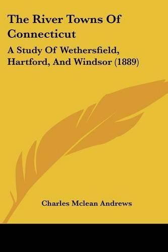 The River Towns of Connecticut: A Study of Wethersfield, Hartford, and Windsor (1889)