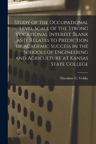 Cover image for Study of the Occupational Level Scale of the Strong Vocational Interest Blank as It Relates to Prediction of Academic Success in the Schools of Engineering and Agriculture at Kansas State College