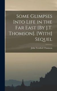 Cover image for Some Glimpses Into Life in the Far East [By J.T. Thomson]. [With] Sequel