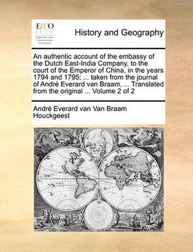 Cover image for An Authentic Account of the Embassy of the Dutch East-India Company, to the Court of the Emperor of China, in the Years 1794 and 1795; ... Taken from the Journal of Andr Everard Van Braam, ... Translated from the Original ... Volume 2 of 2