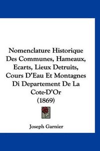 Cover image for Nomenclature Historique Des Communes, Hameaux, Ecarts, Lieux Detruits, Cours D'Eau Et Montagnes Di Departement de La Cote-D'Or (1869)