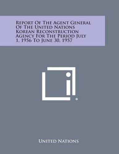 Cover image for Report of the Agent General of the United Nations Korean Reconstruction Agency for the Period July 1, 1956 to June 30, 1957