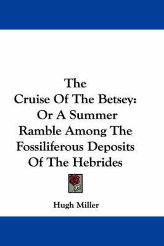 Cover image for The Cruise of the Betsey: Or a Summer Ramble Among the Fossiliferous Deposits of the Hebrides