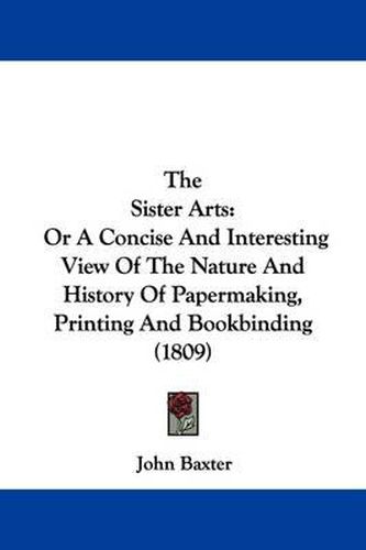 The Sister Arts: Or A Concise And Interesting View Of The Nature And History Of Papermaking, Printing And Bookbinding (1809)