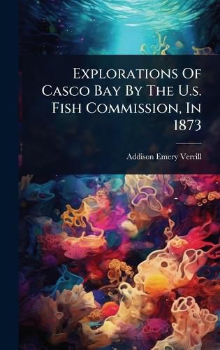 Cover image for Explorations Of Casco Bay By The U.s. Fish Commission, In 1873